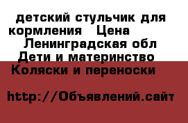 детский стульчик для кормления › Цена ­ 2 500 - Ленинградская обл. Дети и материнство » Коляски и переноски   